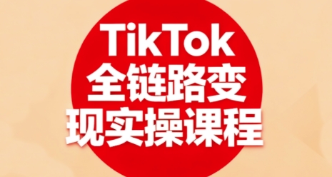 TikTok全链路变现实操课程，全方位助力学员掌握TK变现技能