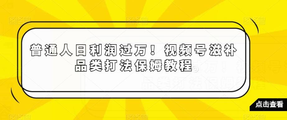 普通人日利润过万!视频号滋补品类打法保姆教程【揭秘】