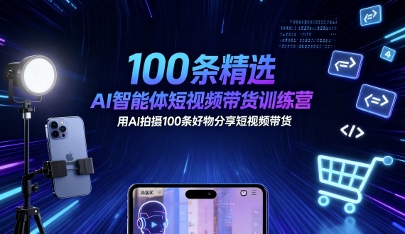 100条精选AI智能体短视频带货训练营，用AI拍摄100条好物分享短视频带货
