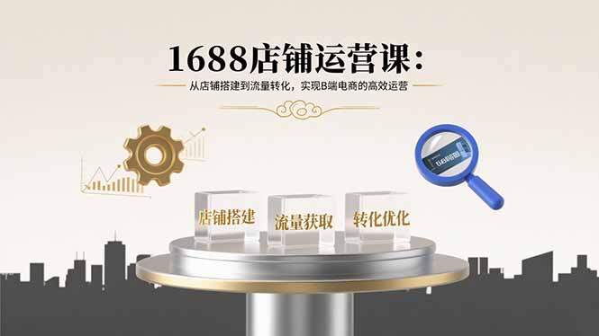 1688店铺运营课：从店铺搭建到流量转化，实现B端电商的高效运营