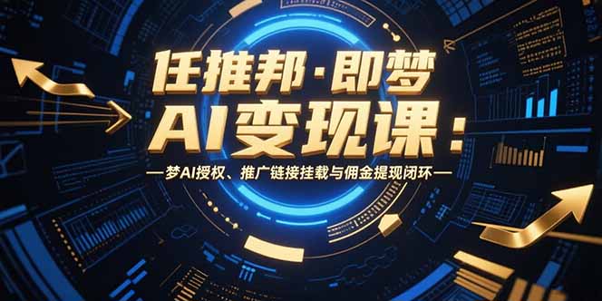 任推邦·即梦AI变现课：梦AI授权、推广链接挂载与佣金提现闭环