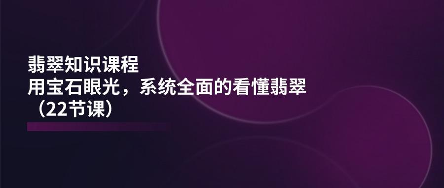 翡翠知识课程，用宝石眼光，系统全面的看懂翡翠(22节课