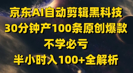 京东AI自动剪辑黑科技，30分钟产100条原创爆款，不学必亏！半小时入100+全解析
