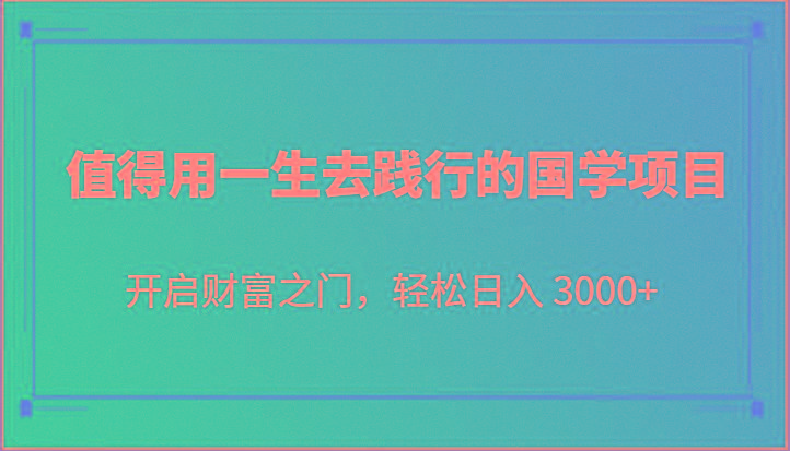 值得用一生去践行的国学项目，开启财富之门，轻松日入 3000+