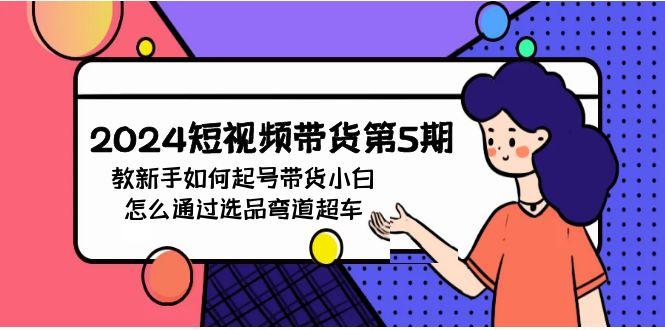 (9844期)2024短视频带货第5期，教新手如何起号，带货小白怎么通过选品弯道超车