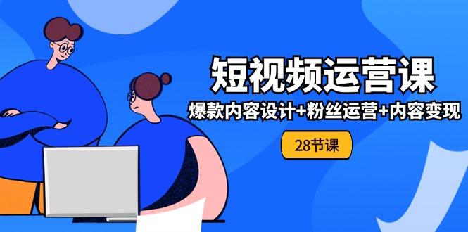 0基础学习短视频运营-全套实战课，爆款内容设计+粉丝运营+内容变现(28节