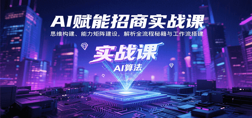 AI赋能招商实战课：思维构建、能力矩阵建设，解析全流程秘籍与工作流搭建