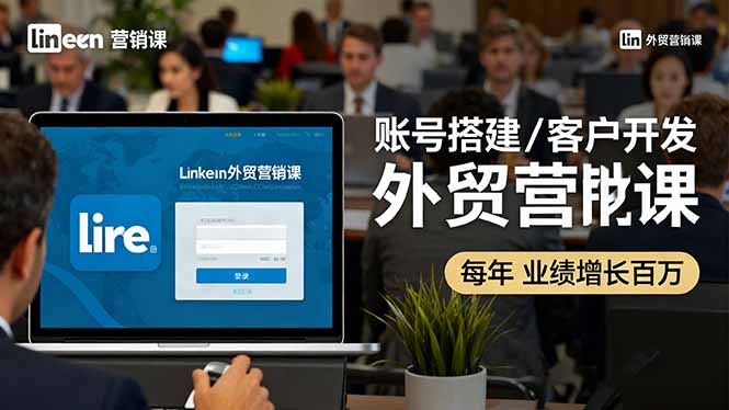 LinkedIn外贸营销课：账号搭建/客户开发/成交转化，年业绩增长百万+