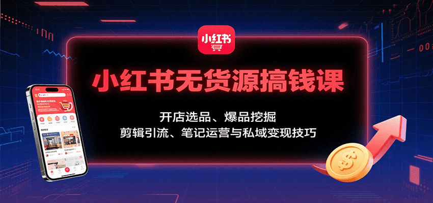 小红书无货源搞钱课：开店选品、爆品挖掘，剪辑引流、笔记运营与私域变现技巧