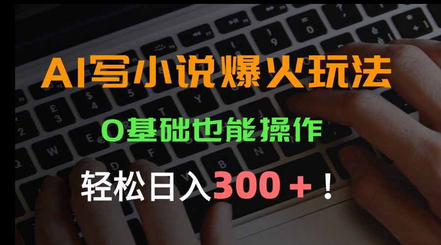 AI写小说爆火玩法，0基础也能操作，日收益轻松300+！