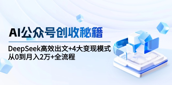 AI公众号创收秘籍：DeepSeek高效出文+4大变现模式，从0到月入2万+全流程