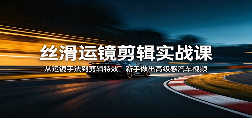 丝滑运镜剪辑实战课：从运镜手法到剪辑特效，新手做出高级感汽车视频