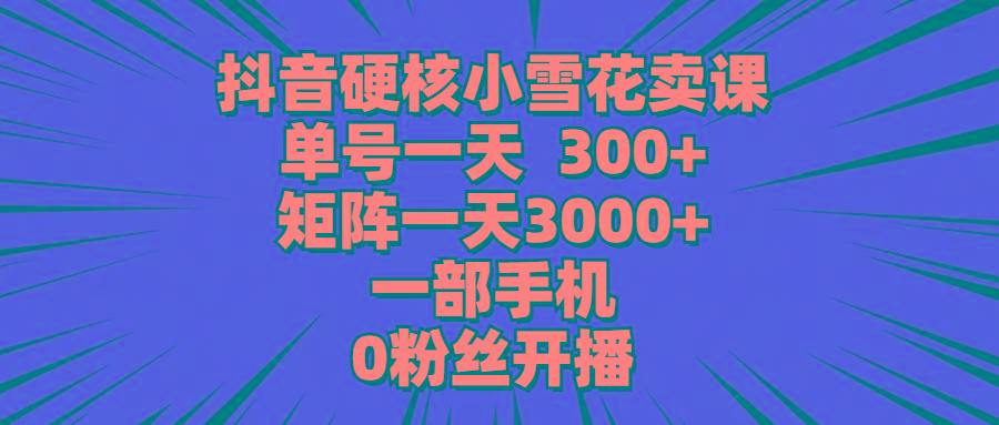 (9551期)抖音硬核小雪花卖课，单号一天300+，矩阵一天3000+，一部手机0粉丝开播