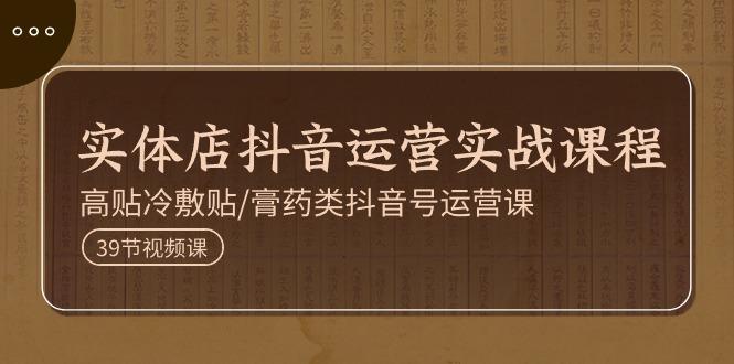 实体店抖音运营实操课程，高贴冷敷贴/膏药类抖音号运营课(39节)