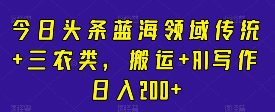 今日头条蓝海领域传统+三农类,搬运+AI写作日入200+
