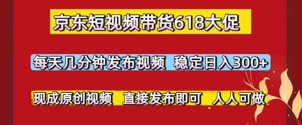 京东短视频带货618大促，每天几分钟发布视频，稳定日入3张+，现成原创视频，直接发布即可【揭秘】
