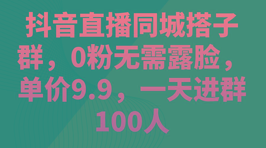抖音直播同城搭子群，0粉无需露脸，单价9.9，一天进群100人