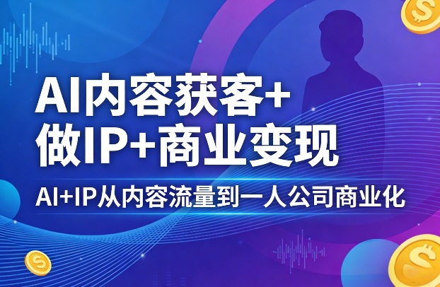 AI内容获客+做IP+商业变现,AI+IP从内容流量到一人公司商业化(完结)