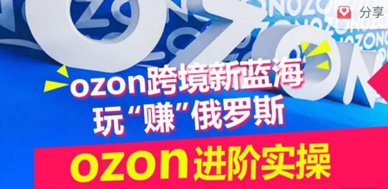 ozon跨境新蓝海玩“赚”俄罗斯,ozon进阶实操训练营