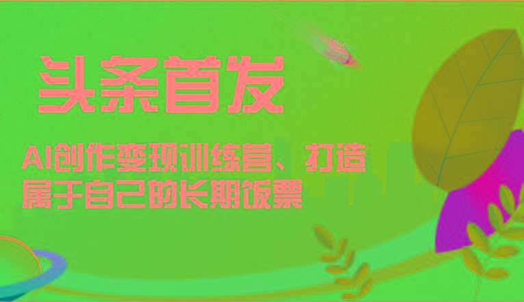 头条首发 AI创作变现训练营，打造属于自己的长期饭票