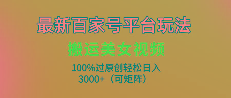 (9852期)最新百家号平台玩法，搬运美女视频100%过原创大揭秘，轻松日入3000+(可…