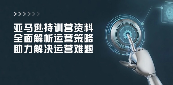 亚马逊持训营资料，全面解析运营策略，助力解决运营难题