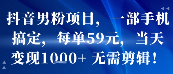 抖音男粉项目，一部手机搞定，每单59米，当天变现1k+  无需剪辑