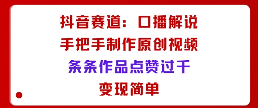 抖音赛道：口播解说，手把手教你制作原创视频，条条作品点赞过千，变现简单