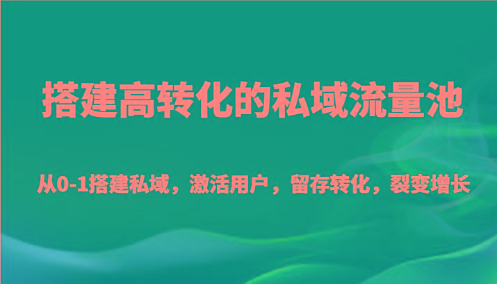 搭建高转化的私域流量池 从0-1搭建私域，激活用户，留存转化，裂变增长(20节课)