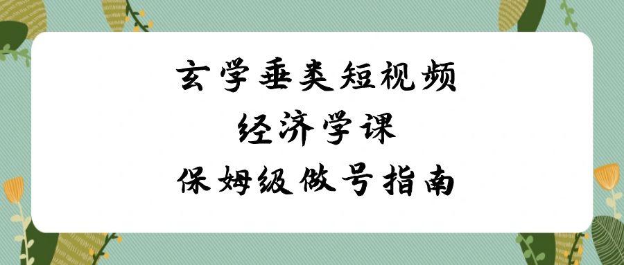 玄学垂类短视频经济学课，保姆级做号指南(8节课)