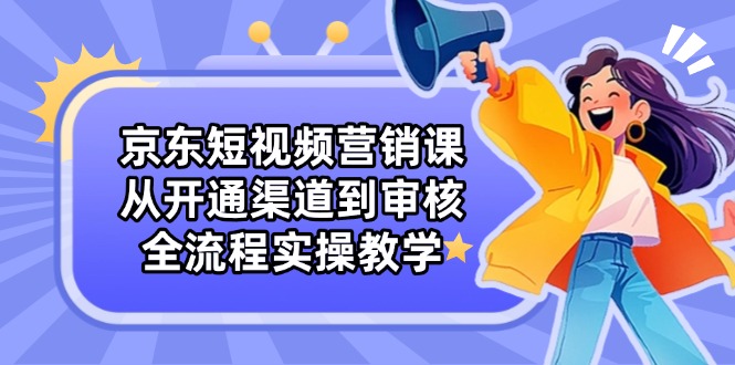 京东短视频营销课：从开通渠道到审核，全流程实操教学
