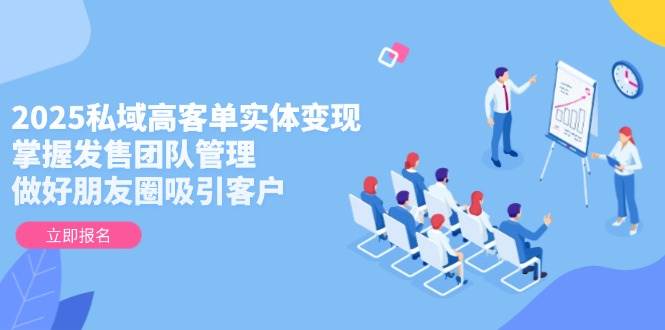 2025私域高客单实体变现，掌握发售团队管理，做好朋友圈吸引客户