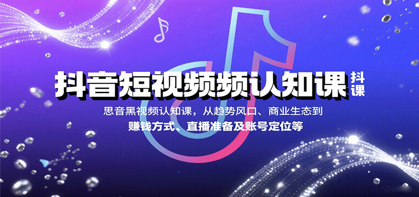 抖音短视频认知课，从趋势风口、商业生态到赚钱方式、直播准备及账号定位等
