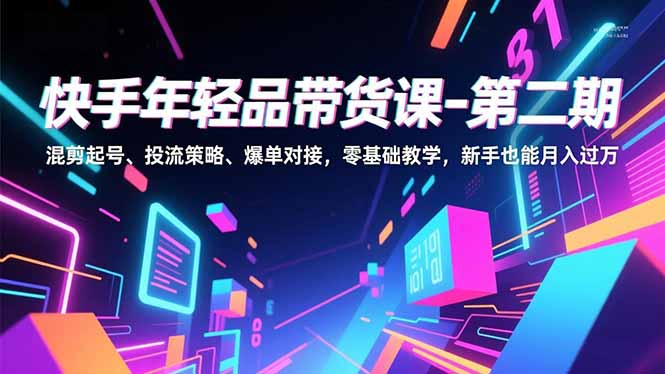 快手年轻品带货课-第二期，混剪起号、投流策略、爆单对接，零基础教学，新手也能月入过万