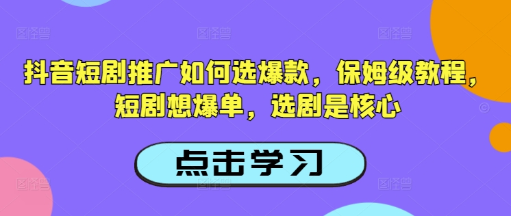 抖音短剧推广如何选爆款,保姆级教程,短剧想爆单,选剧是核心