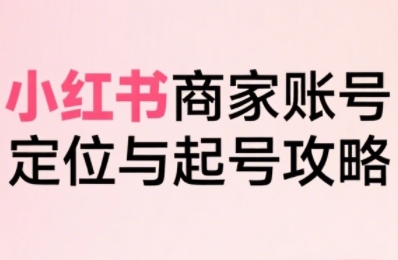 小红书电商全链路实战从定位到爆单,系统拆解小红书商家起号全流程