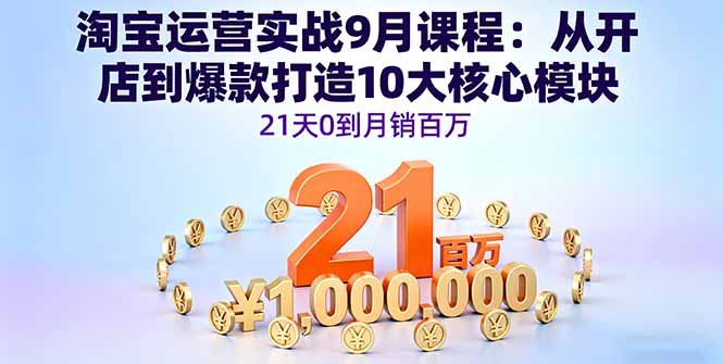 淘宝运营实战9月课程：从开店到爆款打造10大核心模块，21天0到月销百万