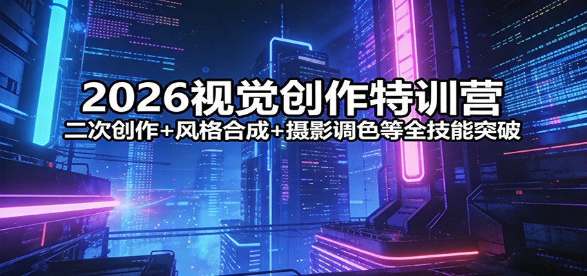 2026视觉创作特训营：二次创作+风格合成+摄影调色等全技能突破
