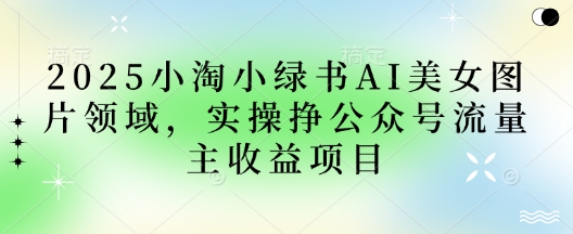 2025小绿书AI美女图片领域，实操挣公众号流量主收益项目