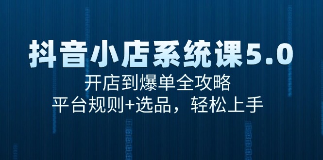 抖音小店系统课5.0，开店到爆单全攻略，平台规则+选品，轻松上手
