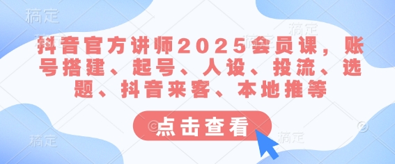 抖音官方讲师2025会员课,账号搭建、起号、人设、投流、选题、抖音来客、本地推等