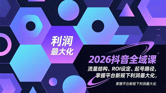 2026抖音全域课，流量结构、ROI设定、起号路径，掌握平台新规下利润最大化