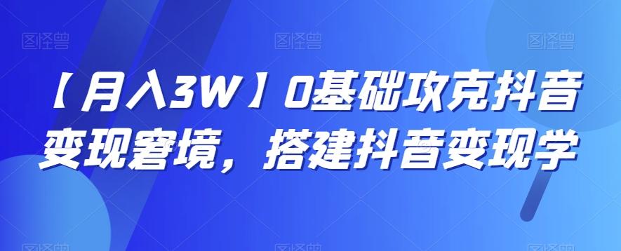 【月入3W】0基础攻克抖音变现窘境,搭建抖音变现学