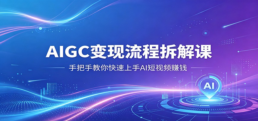 AIGC变现流程拆解课，手把手教你快速上手AI短视频赚钱