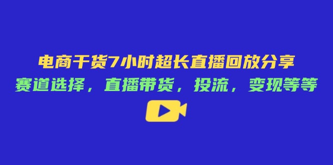 电商干货7小时超长直播回放分享：赛道选择，直播带货，投流，变现等等