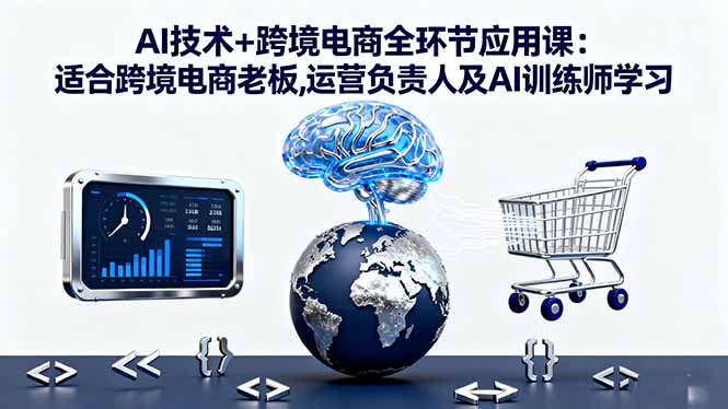 AI技术+跨境电商全环节应用课:适合跨境电商老板,运营负责人及AI训练师学习