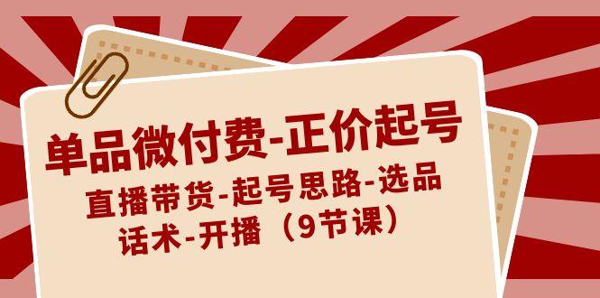 单品微付费正价起号：直播带货-起号思路-选品-话术-开播(9节课)
