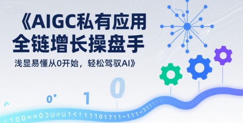 AIGC私有化应用全链增长操盘手，浅显易懂从0开始，轻松驾驭AI
