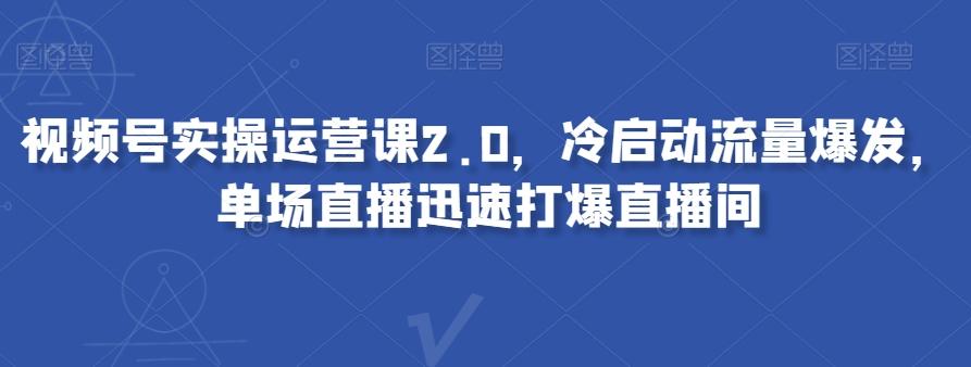 视频号实操运营课2.0,冷启动流量爆发,单场直播迅速打爆直播间