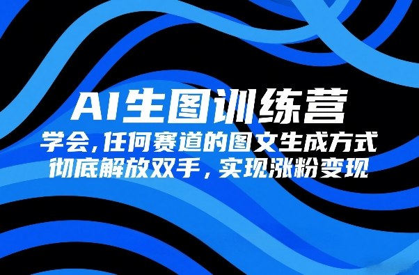 AI生图训练营，学会任何赛道的图文生成方式，彻底解放双手，实现涨粉变现